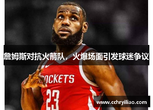 詹姆斯对抗火箭队，火爆场面引发球迷争议