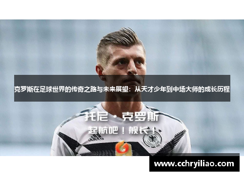 克罗斯在足球世界的传奇之路与未来展望：从天才少年到中场大师的成长历程