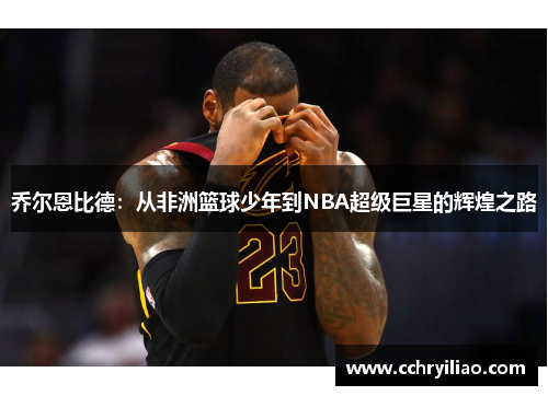 乔尔恩比德：从非洲篮球少年到NBA超级巨星的辉煌之路