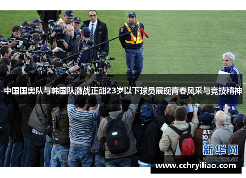 中国国奥队与韩国队激战正酣23岁以下球员展现青春风采与竞技精神