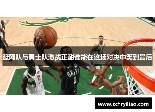 篮网队与勇士队激战正酣谁能在这场对决中笑到最后
