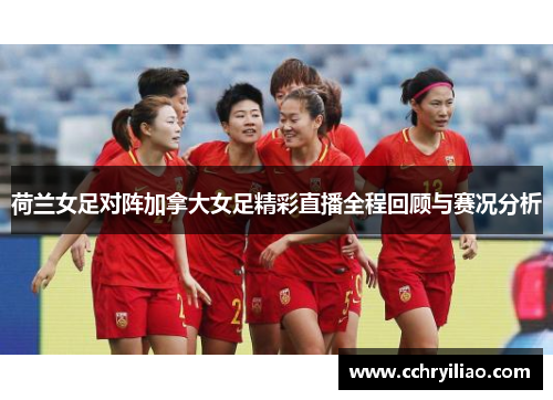 荷兰女足对阵加拿大女足精彩直播全程回顾与赛况分析