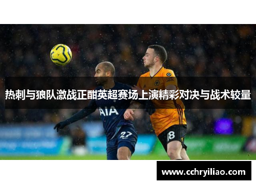 热刺与狼队激战正酣英超赛场上演精彩对决与战术较量