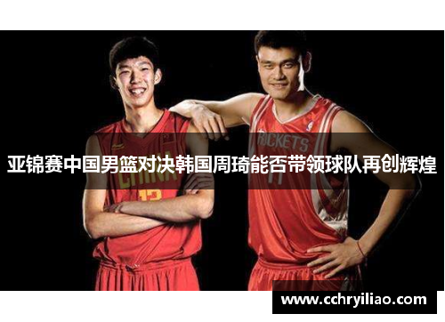 亚锦赛中国男篮对决韩国周琦能否带领球队再创辉煌